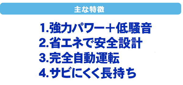 主な特徴:強力パワーで低騒音。省エネで安全設計、完全自動運転、サビにくく長持ち。