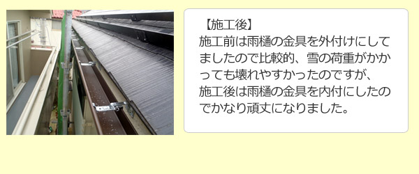 施工前は雨樋の金具を外付けにしてましたので比較的、雪の荷重がかかっても壊れやすかったのですが、施工後は雨樋の金具を内付にしたのでかなり頑丈になりました。