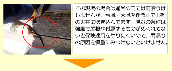 この現場の場合は通常の雨では雨漏りはしませんが、台風・大風を伴う雨で1階の天井に吹き込んでます。風災の条件は強風で屋根や付属するものがめくれてないと保険適用をやりにくいので、雨漏りの原因を慎重にみつけないといけません。
