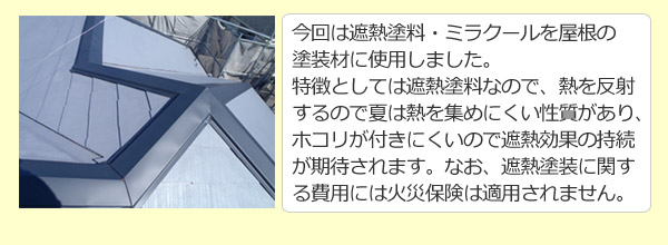 今回は遮熱塗料・ミラクールを屋根の塗装材に使用しました。特徴としては遮熱塗料なので、熱を反射するので夏は熱を集めにくい性質があり、ホコリが付きにくいので遮熱効果の持続が期待されます。